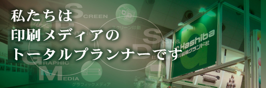 私たちは印刷メディアのトータルプランナーです。橋場グランド社の事業領域は、創業時のシルクスクリーン印刷から、サイン・ディスプレイ企画・製作・施工へと拡がりました。商業・工業製品や公共・商業サイン、イベント・展示会、ショールーム、博物館など、国内外のさまざまなシーンで実績と信頼を築いています。